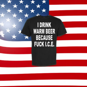 I Drink Warm Beer Because F*ck ICE T-Shirt – Anti ICE Protest Shirt