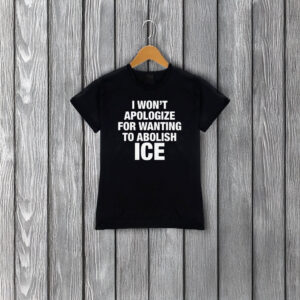 I Won’t Apologize For Wanting To Abolish ICE T-Shirt – Anti ICE Protest Shirt