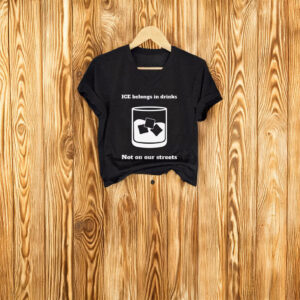 ICE Belongs In Drinks Not On Our Streets T-Shirt – Anti ICE Protest Shirt