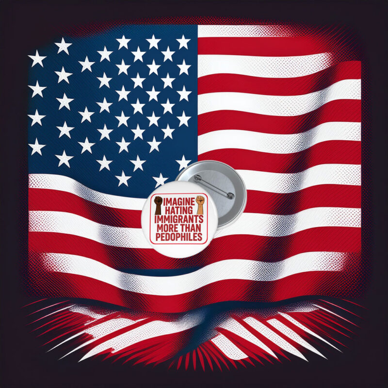 Imagine Hating Immigrants More Than Pin Buttons